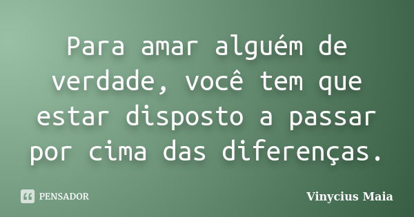 Para amar alguém de verdade, você tem que estar disposto a passar por cima das diferenças.... Frase de Vinycius Maia.