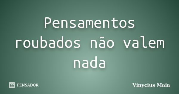 Pensamentos roubados não valem nada... Frase de Vinycius Maia.