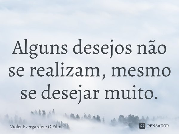 ⁠Alguns desejos não se realizam, mesmo se desejar muito.... Frase de Violet Evergarden: O Filme.