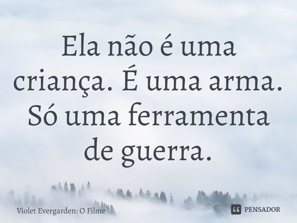 ⁠Ela não é uma criança. É uma arma. Só uma ferramenta de guerra.... Frase de Violet Evergarden: O Filme.