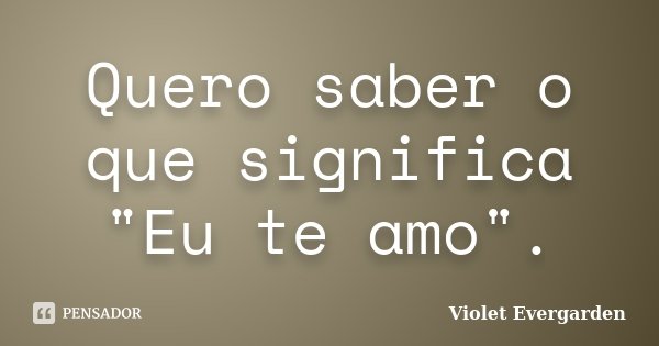 Quero saber o que significa "Eu te amo".... Frase de Violet Evergarden.