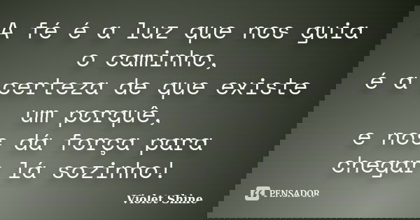 A fé é a luz que nos guia o caminho, é a certeza de que existe um porquê, e nos dá força para chegar lá sozinho!... Frase de Violet Shine.