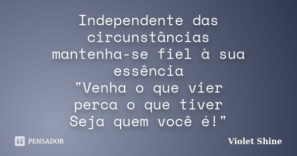 Independente das circunstâncias mantenha-se fiel à sua essência "Venha o que vier perca o que tiver Seja quem você é!"... Frase de Violet Shine.