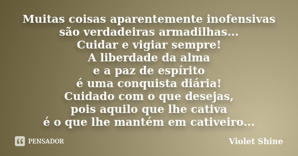 Muitas coisas aparentemente inofensivas são verdadeiras armadilhas... Cuidar e vigiar sempre! A liberdade da alma e a paz de espírito é uma conquista diária! Cu... Frase de Violet Shine.