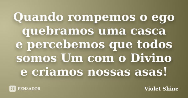 Quando rompemos o ego quebramos uma casca e percebemos que todos somos Um com o Divino e criamos nossas asas!... Frase de Violet Shine.