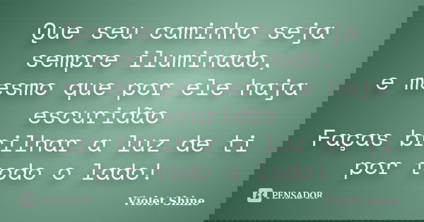 Que seu caminho seja sempre iluminado, e mesmo que por ele haja escuridão Faças brilhar a luz de ti por todo o lado!... Frase de Violet Shine.