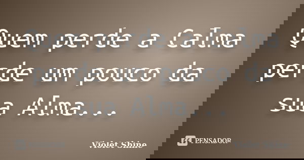 Quem perde a Calma perde um pouco da sua Alma...... Frase de Violet Shine.
