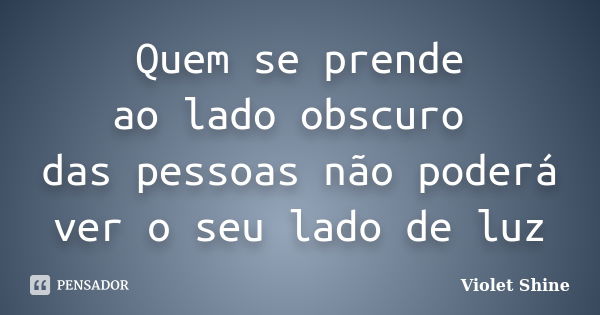 Quem se prende ao lado obscuro das pessoas não poderá ver o seu lado de luz... Frase de Violet Shine.