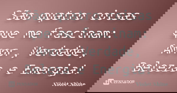 São quatro coisas que me fascinam: Amor, Verdade, Beleza e Energia!... Frase de Violet Shine.