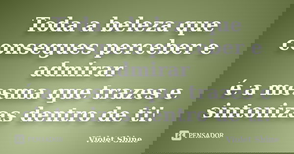Toda a beleza que consegues perceber e admirar é a mesma que trazes e sintonizas dentro de ti!... Frase de Violet Shine.
