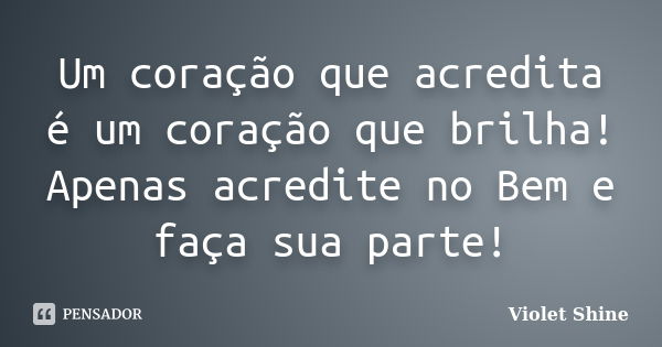 Um coração que acredita é um coração que brilha! Apenas acredite no Bem e faça sua parte!... Frase de Violet Shine.