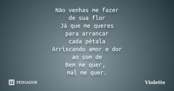 Não venhas me fazer de sua flor Já que me queres para arrancar cada pétala Arriscando amor e dor ao som de Bem me quer, mal me quer.... Frase de Violette.