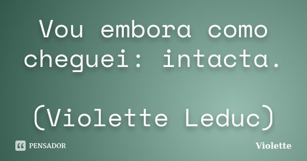 Vou embora como cheguei: intacta. (Violette Leduc)... Frase de Violette.