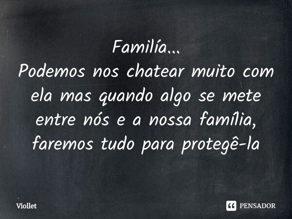 ⁠Familía... Podemos nos chatear muito com ela mas quando algo se mete entre nós e a nossa família, faremos tudo para protegê-la... Frase de Viollet.
