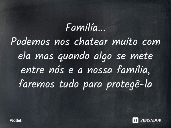 ⁠Familía... Podemos nos chatear muito com ela mas quando algo se mete entre nós e a nossa família, faremos tudo para protegê-la... Frase de Viollet.