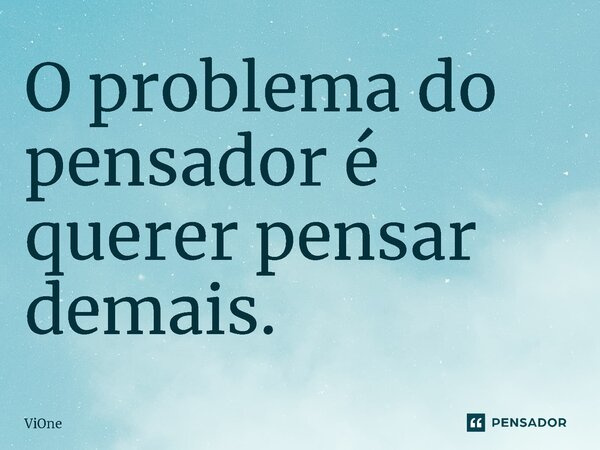 O problema do pensador é querer pensar demais⁠.... Frase de ViOne.