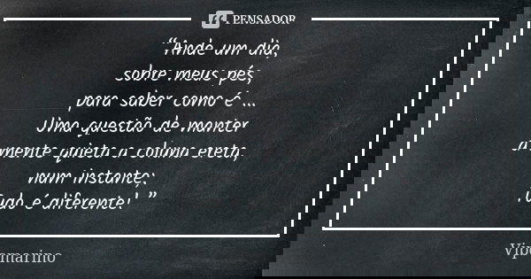 “Ande um dia, sobre meus pés, para saber como é ... Uma questão de manter a mente quieta a coluna ereta, num instante; Tudo é diferente! ”... Frase de Vipomarino.