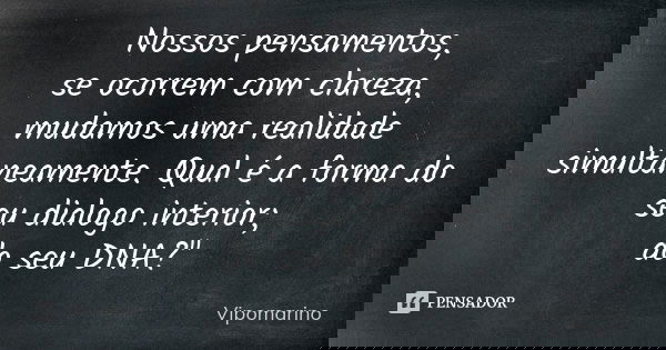 Nossos pensamentos, se ocorrem com clareza, mudamos uma realidade simultaneamente. Qual é a forma do seu dialogo interior; do seu DNA?"... Frase de Vipomarino.