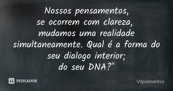 Nossos pensamentos, se ocorrem com clareza, mudamos uma realidade simultaneamente. Qual é a forma do seu dialogo interior; do seu DNA?"... Frase de Vipomarino.