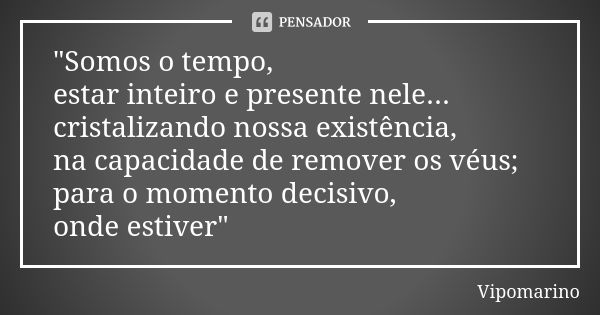 "Somos o tempo, estar inteiro e presente nele... cristalizando nossa existência, na capacidade de remover os véus; para o momento decisivo, onde estiver&qu... Frase de Vipomarino.