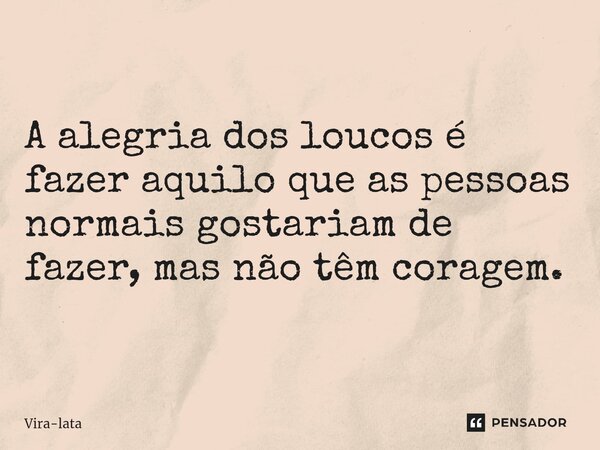 A alegria dos loucos é fazer aquilo que as pessoas normais gostariam de fazer, mas não têm coragem.... Frase de Vira-lata.