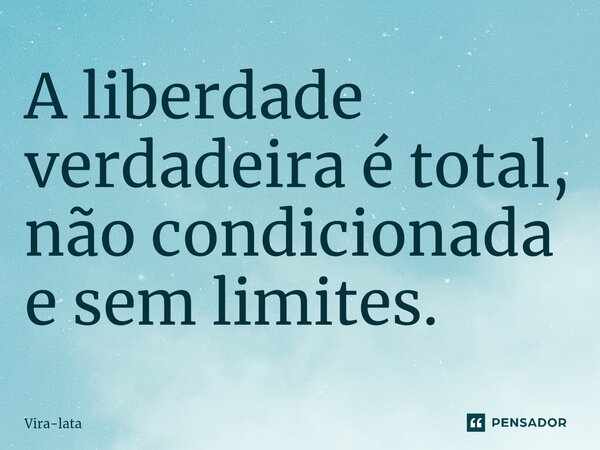 ⁠A liberdade verdadeira é total, não condicionada e sem limites.... Frase de Vira-lata.