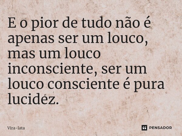 ⁠E o pior de tudo não é apenas ser um louco, mas um louco inconsciente, ser um louco consciente é pura lucidez.... Frase de Vira-lata.