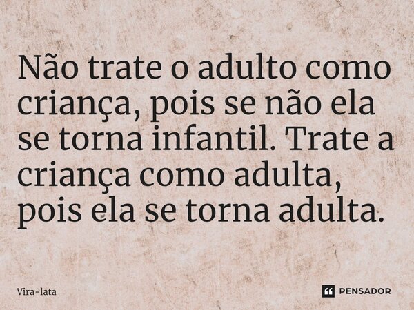 ⁠Não trate o adulto como criança, pois se não ela se torna infantil. Trate a criança como adulta, pois ela se torna adulta.... Frase de Vira-lata.