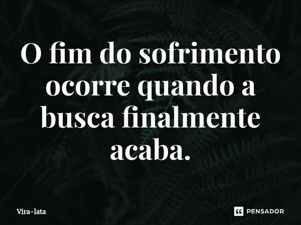 ⁠O fim do sofrimento ocorre quando a busca finalmente acaba.... Frase de Vira-lata.