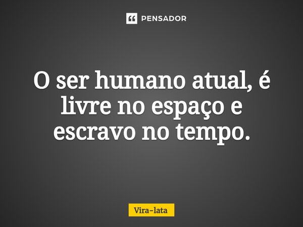 O ser humano atual, é livre no espaço e escravo no tempo.... Frase de Vira-lata.