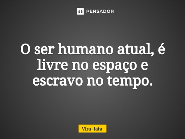 O ser humano atual, é livre no espaço e escravo no tempo.... Frase de Vira-lata.