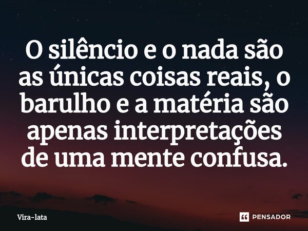 ⁠O silêncio e o nada são as únicas coisas reais, o barulho e a matéria são apenas interpretações de uma mente confusa.... Frase de Vira-lata.