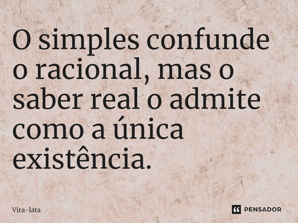 ⁠O simples confunde o racional, mas o saber real o admite como a única existência.... Frase de Vira-lata.