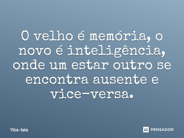 O velho é memória, o novo é inteligência, onde um estar outro se encontra ausente e vice-versa.... Frase de Vira-lata.