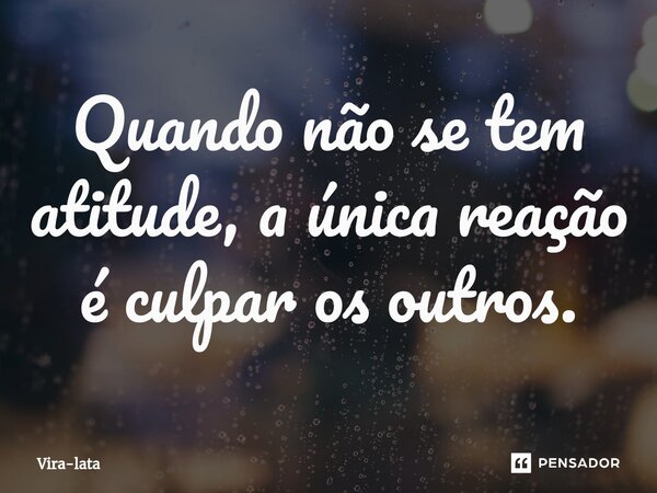 ⁠Quando não se tem atitude, a única reação é culpar os outros.... Frase de Vira-lata.