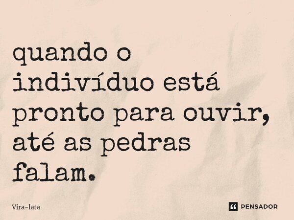 ⁠quando o indivíduo está pronto para ouvir, até as pedras falam.... Frase de Vira-lata.