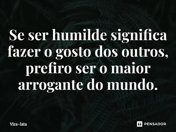 ⁠Se ser humilde significa fazer o gosto dos outros, prefiro ser o maior arrogante do mundo.... Frase de Vira-lata.