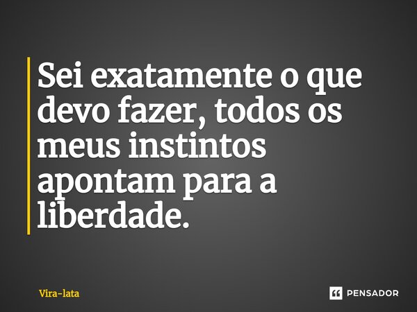 ⁠Sei exatamente o que devo fazer, todos os meus instintos apontam para a liberdade.... Frase de Vira-lata.