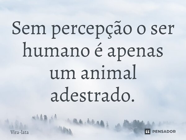 ⁠Sem percepção o ser humano é apenas um animal adestrado.... Frase de Vira-lata.