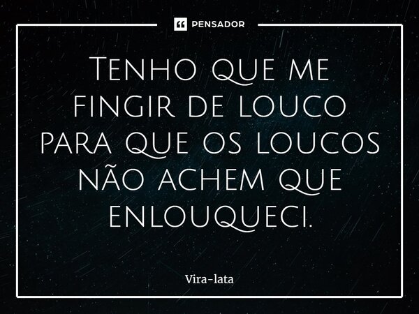 ⁠Tenho que me fingir de louco para que os loucos não achem que enlouqueci.... Frase de Vira-lata.