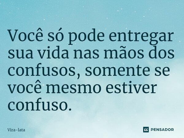 ⁠Você só pode entregar sua vida nas mãos dos confusos, somente se você mesmo estiver confuso.... Frase de Vira-lata.