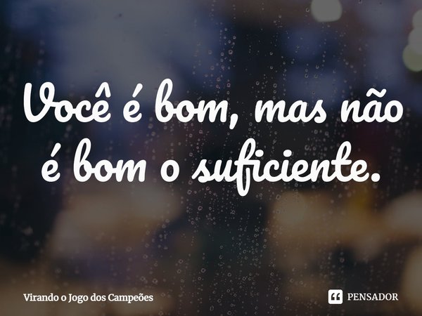 ⁠Você é bom, mas não é bom o suficiente.... Frase de Virando o Jogo dos Campeões.