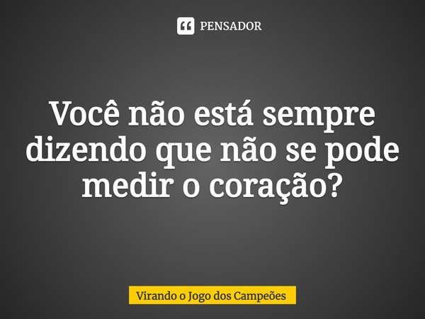 ⁠Você não está sempre dizendo que não se pode medir o coração?... Frase de Virando o Jogo dos Campeões.