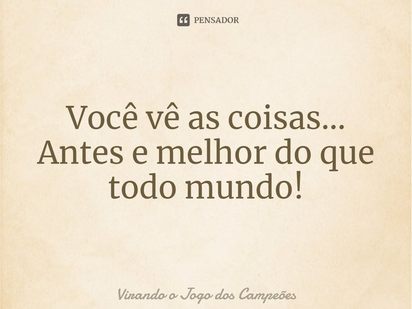 ⁠Você vê as coisas... Antes e melhor do que todo mundo!... Frase de Virando o Jogo dos Campeões.
