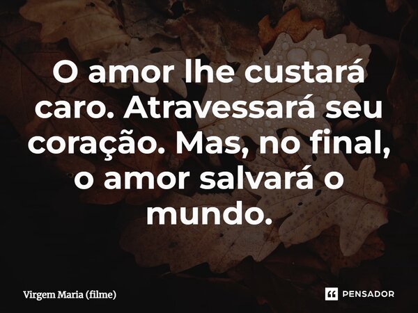 ⁠O amor lhe custará caro. Atravessará seu coração. Mas, no final, o amor salvará o mundo.... Frase de Virgem Maria (filme).
