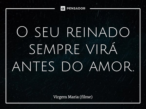 ⁠O seu reinado sempre virá antes do amor.... Frase de Virgem Maria (filme).