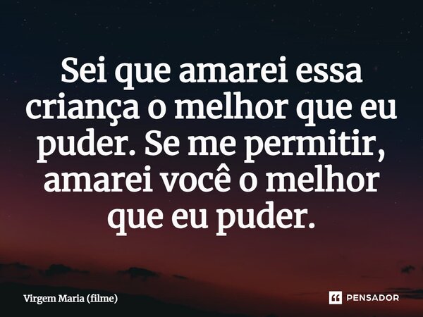 ⁠Sei que amarei essa criança o melhor que eu puder. Se me permitir, amarei você o melhor que eu puder.... Frase de Virgem Maria (filme).