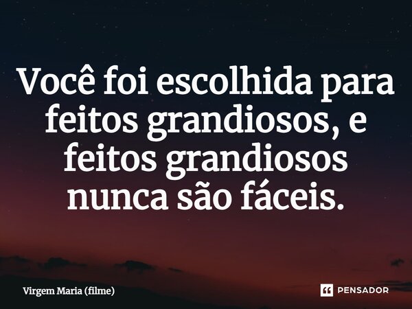 ⁠Você foi escolhida para feitos grandiosos, e feitos grandiosos nunca são fáceis.... Frase de Virgem Maria (filme).