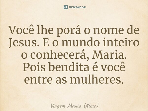 ⁠Você lhe porá o nome de Jesus. E o mundo inteiro o conhecerá, Maria. Pois bendita é você entre as mulheres.... Frase de Virgem Maria (filme).