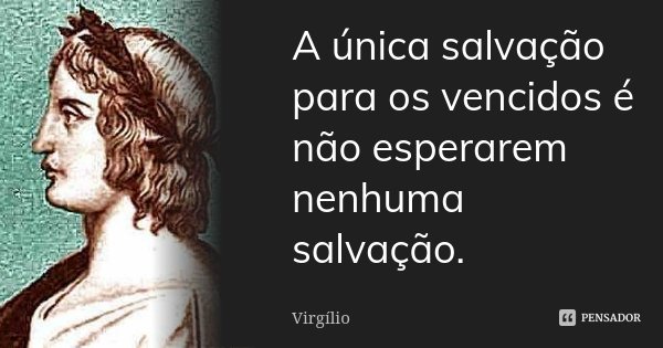 A única salvação para os vencidos é não esperarem nenhuma salvação.... Frase de Virgílio.